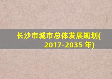 长沙市城市总体发展规划(2017-2035 年)